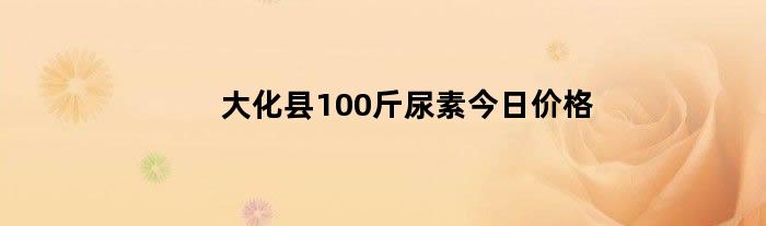 大化县100斤尿素今日价格
