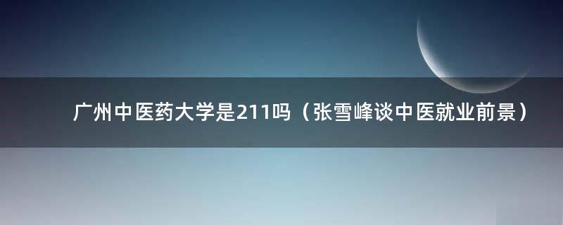 广州中医药大学是211吗（张雪峰谈中医就业前景）