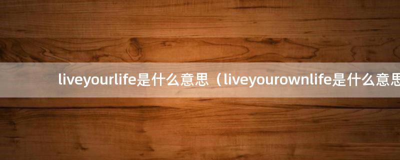 liveyourlife是什么意思（liveyourownlife是什么意思）