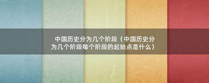 中国历史分为几个阶段（中国历史分为几个阶段每个阶段的起始点是什么）