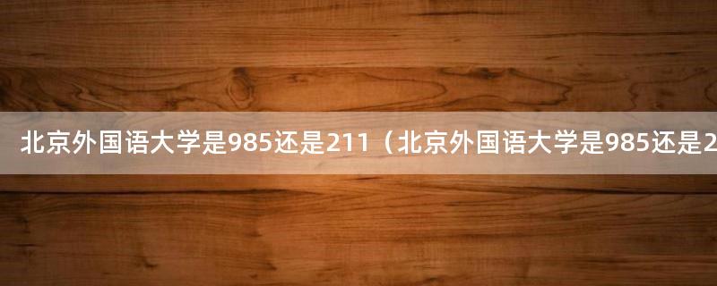北京外国语大学是985还是211（北京外国语大学是985还是211学费）
